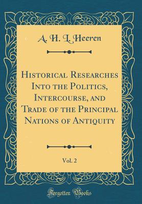 Read Online Historical Researches Into the Politics, Intercourse, and Trade of the Principal Nations of Antiquity, Vol. 2 (Classic Reprint) - A H L Heeren | ePub