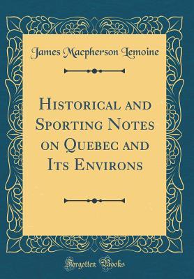 Full Download Historical and Sporting Notes on Quebec and Its Environs (Classic Reprint) - James MacPherson Le Moine | PDF