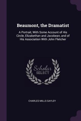 Download Beaumont, the Dramatist: A Portrait, with Some Account of His Circle, Elizabethan and Jacobean, and of His Association with John Fletcher - Charles Mills Gayley | ePub