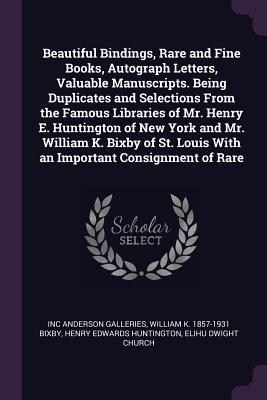 Download Beautiful Bindings, Rare and Fine Books, Autograph Letters, Valuable Manuscripts. Being Duplicates and Selections from the Famous Libraries of Mr. Henry E. Huntington of New York and Mr. William K. Bixby of St. Louis with an Important Consignment of Rare - Anderson Galleries | PDF