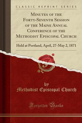 Full Download Minutes of the Forty-Seventh Session of the Maine Annual Conference of the Methodist Episcopal Church: Held at Portland, April, 27-May 2, 1871 (Classic Reprint) - Methodist Episcopal Church file in ePub