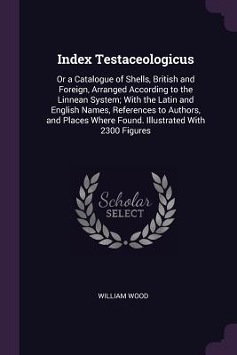 Read Index Testaceologicus: Or a Catalogue of Shells, British and Foreign, Arranged According to the Linnean System; With the Latin and English Names, References to Authors, and Places Where Found. Illustrated with 2300 Figures - William Wood | ePub