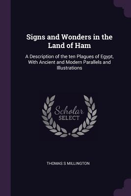 Read Online Signs and Wonders in the Land of Ham: A Description of the Ten Plagues of Egypt, with Ancient and Modern Parallels and Illustrations - Thomas S. Millington | PDF