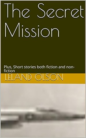 Read Online The Secret Mission: Plus, Short stories both fiction and non-fiction - Leland Olson file in ePub