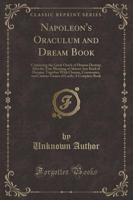 Read Napoleon's Oraculum and Dream Book: Containing the Great Oracle of Human Destiny; Also the True Meaning of Almost Any Kind of Dreams; Together with Charms, Ceremonies, and Curious Games of Cards; A Complete Book (Classic Reprint) - Unknown | ePub