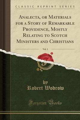 Read Analecta, or Materials for a Story of Remarkable Providence, Mostly Relating to Scotch Ministers and Christians, Vol. 1 (Classic Reprint) - Robert Wodrow | PDF