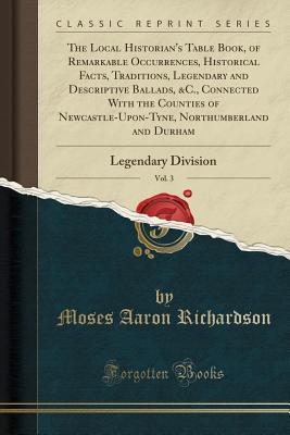 Download The Local Historian's Table Book, of Remarkable Occurrences, Historical Facts, Traditions, Legendary and Descriptive Ballads, &c., Connected with the Counties of Newcastle-Upon-Tyne, Northumberland and Durham, Vol. 3: Legendary Division (Classic Reprint) - Moses Aaron Richardson | PDF