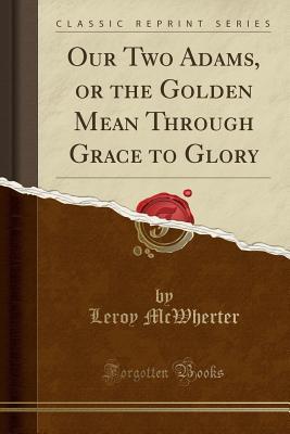 Full Download Our Two Adams, or the Golden Mean Through Grace to Glory (Classic Reprint) - Leroy McWherter file in ePub