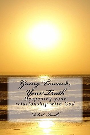 Read Online Going Toward Your Truth: Deepening your relationship with God - Robert Boulle | PDF