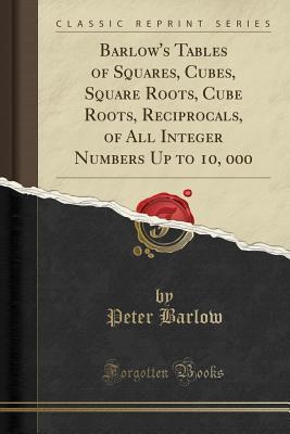 Full Download Barlow's Tables of Squares, Cubes, Square Roots, Cube Roots, Reciprocals, of All Integer Numbers Up to 10, 000 (Classic Reprint) - Peter Barlow | PDF