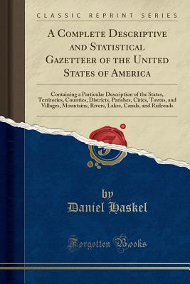 Read Online A Complete Descriptive and Statistical Gazetteer of the United States of America: Containing a Particular Description of the States, Territories, Counties, Districts, Parishes, Cities, Towns, and Villages, Mountains, Rivers, Lakes, Canals, and Railroads - Daniel Haskel | PDF