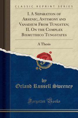 Full Download I. a Separation of Arsenic, Antimony and Vanadium from Tungsten; II. on the Complex Bismuthico Tungstates: A Thesis (Classic Reprint) - Orland Russell Sweeney file in PDF