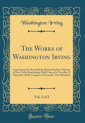 Full Download The Works of Washington Irving, Vol. 2 of 2: Containing the Sketch Book; Knickerbocker's History of New York; Bracebridge Hall; Tales of a Traveller; A Chronicle of the Conquest of Granada; The Alhambra (Classic Reprint) - Washington Irving file in PDF