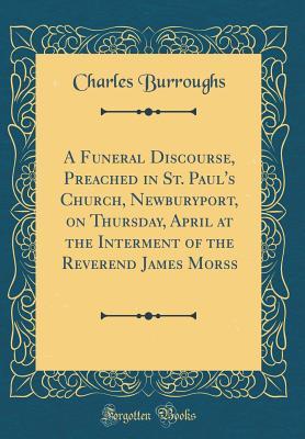 Download A Funeral Discourse, Preached in St. Paul's Church, Newburyport, on Thursday, April at the Interment of the Reverend James Morss (Classic Reprint) - Charles Burroughs | ePub