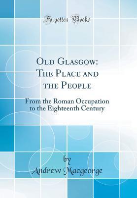 Full Download Old Glasgow: The Place and the People: From the Roman Occupation to the Eighteenth Century (Classic Reprint) - Andrew Macgeorge | ePub