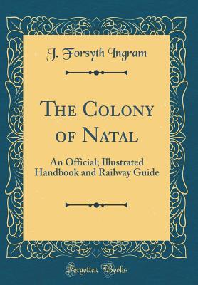 Full Download The Colony of Natal: An Official; Illustrated Handbook and Railway Guide (Classic Reprint) - J Forsyth Ingram file in ePub