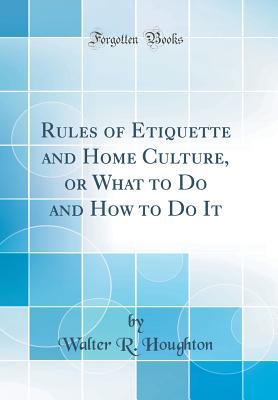 Read Online Rules of Etiquette and Home Culture, or What to Do and How to Do It (Classic Reprint) - Walter Raleigh Houghton file in PDF