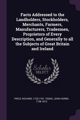 Read Online Facts Addressed to the Landholders, Stockholders, Merchants, Farmers, Manufacturers, Tradesmen, Proprietors of Every Description, and Generally to All the Subjects of Great Britain and Ireland - Richard Price file in PDF