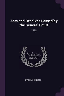 Download Acts and Resolves Passed by the General Court: 1875 - Massachusetts | PDF