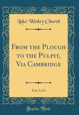 Download From the Plough to the Pulpit, Via Cambridge, Vol. 3 of 3 (Classic Reprint) - Luke Wesley Church | PDF