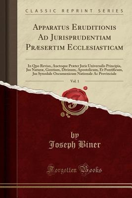 Read Online Apparatus Eruditionis Ad Jurisprudentiam Pr�sertim Ecclesiasticam, Vol. 1: In Quo Reviso, Auctoque Pr�ter Juris Universalis Principia, Jus Natur�, Gentium, Divinum, Apostolicum, Et Pontificum, Jus Synodale Oecumenicum Nationale AC Provinciale - Joseph Biner | ePub