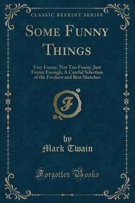 Full Download Some Funny Things: Very Funny, Not Too Funny, Just Funny Enough; A Careful Selection of the Freshest and Best Sketches (Classic Reprint) - Mark Twain file in PDF