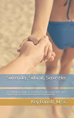 Download Surrender, Submit, Serve Her.: The definitive guide to enacting Female Leadership and embracing the Female Dominated Household. - Key Barrett MSc file in PDF