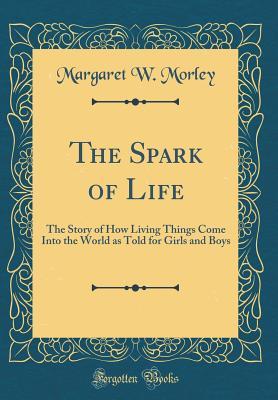 Download The Spark of Life: The Story of How Living Things Come Into the World as Told for Girls and Boys (Classic Reprint) - Margaret Warner Morley | PDF