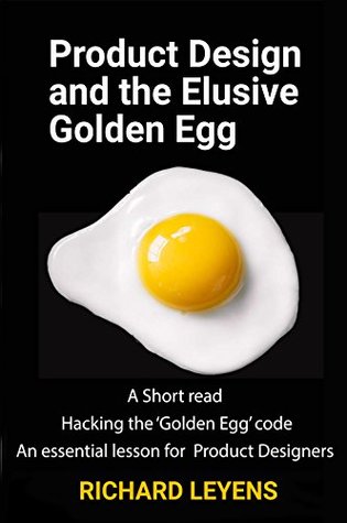 Read Product Design and the Elusive Golden Egg: A short read: how to hack the Golden Egg code - an essential lesson for product designers (Creatively Commercial) - Richard Leyens | ePub