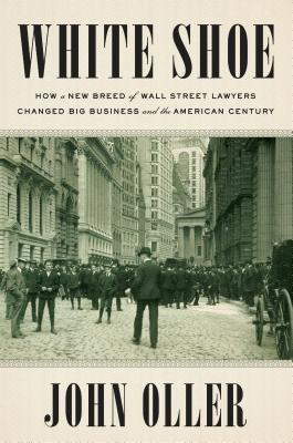 Read Online White Shoe: How a New Breed of Wall Street Lawyers Changed Big Business and the American Century - John Oller file in PDF