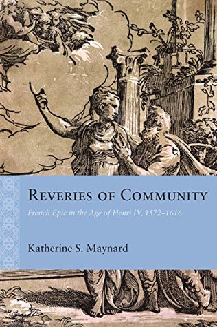 Full Download Reveries of Community: French Epic in the Age of Henri IV, 1572–1616 (Rethinking the Early Modern) - Katherine Maynard | ePub