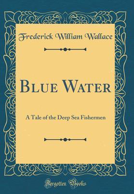 Read Blue Water: A Tale of the Deep Sea Fishermen (Classic Reprint) - Frederick William Wallace | PDF