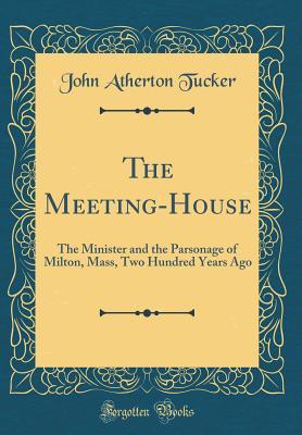 Download The Meeting-House: The Minister and the Parsonage of Milton, Mass, Two Hundred Years Ago (Classic Reprint) - John Atherton Tucker file in PDF