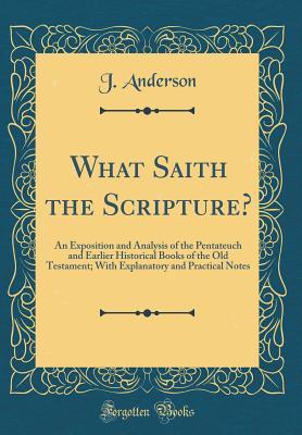 Read Online What Saith the Scripture?: An Exposition and Analysis of the Pentateuch and Earlier Historical Books of the Old Testament; With Explanatory and Practical Notes (Classic Reprint) - J. Anderson | ePub