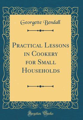 Read Online Practical Lessons in Cookery for Small Households (Classic Reprint) - Georgette Bendall file in ePub