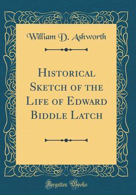 Read Online Historical Sketch of the Life of Edward Biddle Latch (Classic Reprint) - William D Ashworth file in ePub