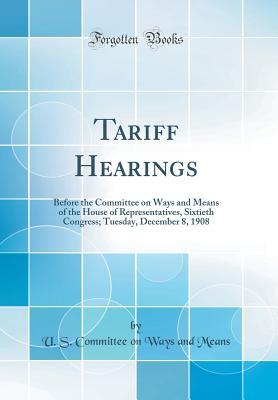 Full Download Tariff Hearings: Before the Committee on Ways and Means of the House of Representatives, Sixtieth Congress; Tuesday, December 8, 1908 (Classic Reprint) - U.S. Committee on Ways and Means | PDF