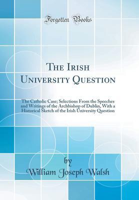 Full Download The Irish University Question: The Catholic Case; Selections From the Speeches and Writings of the Archbishop of Dublin, With a Historical Sketch of the Irish University Question (Classic Reprint) - William Joseph Walsh file in ePub