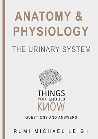 Read Online Anatomy and physiology The urinary system: Things you should know (Questions and Answers) - Rumi Michael Leigh file in ePub