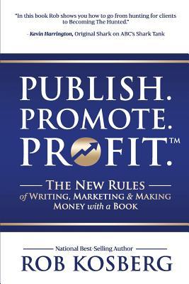 Read Online Publish. Promote. Profit.: The New Rules of Writing, Marketing & Making Money with a Book - Rob Kosberg | PDF