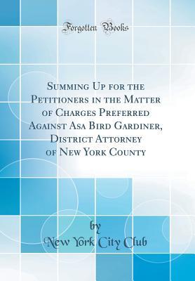 Full Download Summing Up for the Petitioners in the Matter of Charges Preferred Against Asa Bird Gardiner, District Attorney of New York County (Classic Reprint) - New York City Club file in PDF