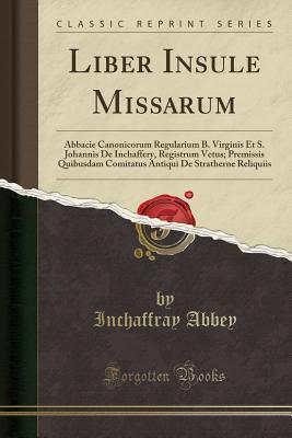 Full Download Liber Insule Missarum: Abbacie Canonicorum Regularium B. Virginis Et S. Johannis De Inchaffery, Registrum Vetus; Premissis Quibusdam Comitatus Antiqui De Stratherne Reliquiis (Classic Reprint) - Inchaffray Abbey file in ePub