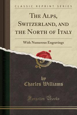 Full Download The Alps, Switzerland, and the North of Italy: With Numerous Engravings (Classic Reprint) - Charles Williams | ePub