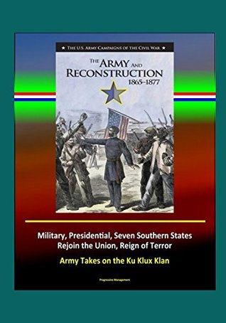 Download The Army and Reconstruction, 1865-1877 - The U.S. Army Campaigns of the Civil War - Military, Presidential, Seven Southern States Rejoin the Union, Reign of Terror, Army Takes on the Ku Klux Klan - U.S. Government | PDF