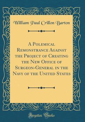 Full Download A Polemical Remonstrance Against the Project of Creating the New Office of Surgeon-General in the Navy of the United States (Classic Reprint) - William Paul Crillon Barton file in PDF