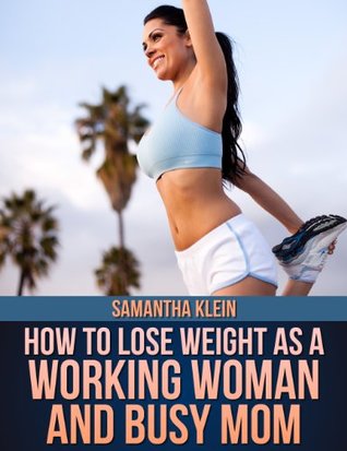 Full Download How To Lose Weight As A Working Woman And Busy Mom - Samantha Klein file in PDF