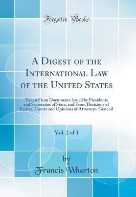 Read A Digest of the International Law of the United States, Vol. 2 of 3: Taken from Documents Issued by Presidents and Secretaries of State, and from Decisions of Federal Courts and Opinions of Attorneys-General (Classic Reprint) - Francis Wharton file in PDF