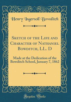 Read Online Sketch of the Life and Character of Nathaniel Bowditch, LL. D: Made at the Dedication of the Bowditch School, January 7, 1862 (Classic Reprint) - Henry Ingersoll Bowditch file in PDF