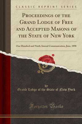 Read Proceedings of the Grand Lodge of Free and Accepted Masons of the State of New York: One Hundred and Ninth Annual Communication, June, 1890 (Classic Reprint) - Grand Lodge of the State of New York file in ePub