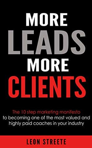 Read Online More Leads More Clients: The 10 Step Marketing Manifesto To Becoming One Of The Most Valued And Highly Paid Coaches In Your Industry - Leon Streete | PDF